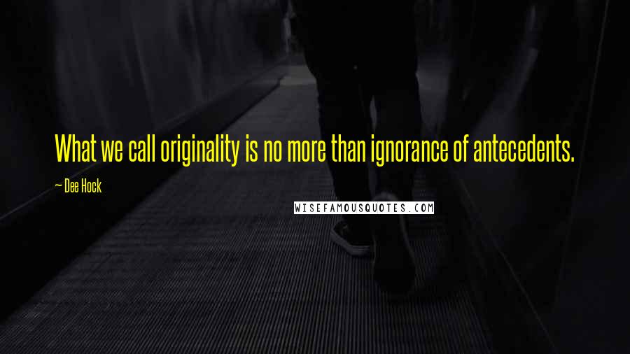 Dee Hock Quotes: What we call originality is no more than ignorance of antecedents.