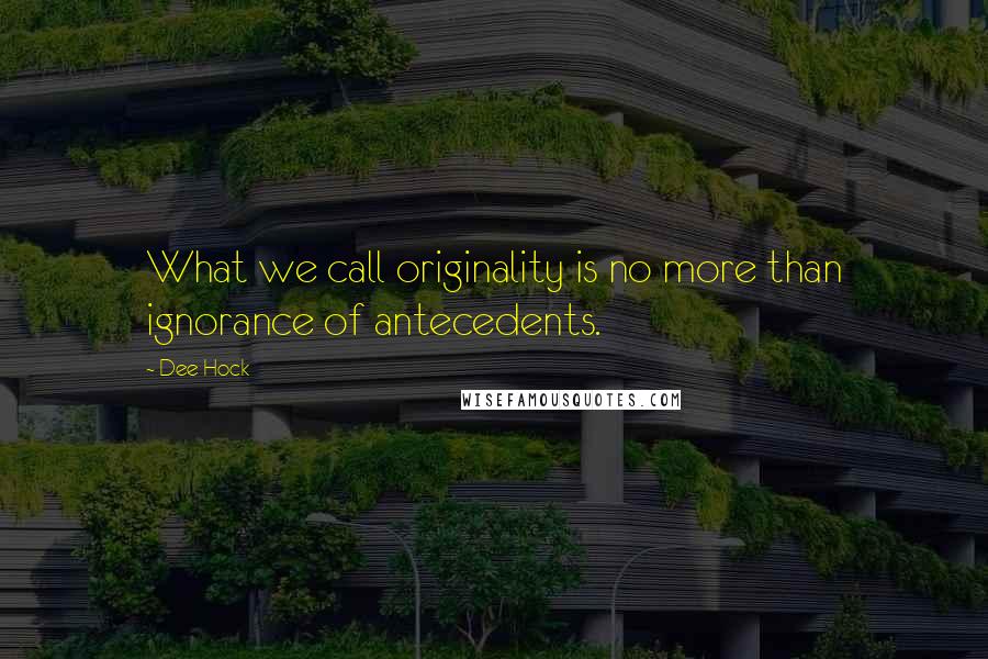 Dee Hock Quotes: What we call originality is no more than ignorance of antecedents.