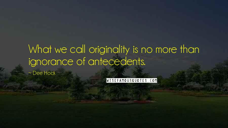 Dee Hock Quotes: What we call originality is no more than ignorance of antecedents.