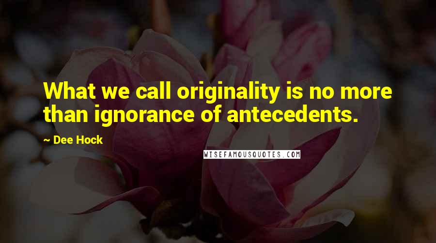 Dee Hock Quotes: What we call originality is no more than ignorance of antecedents.