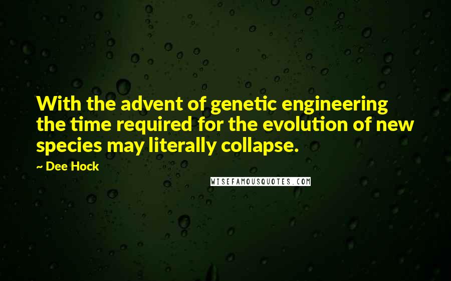 Dee Hock Quotes: With the advent of genetic engineering the time required for the evolution of new species may literally collapse.