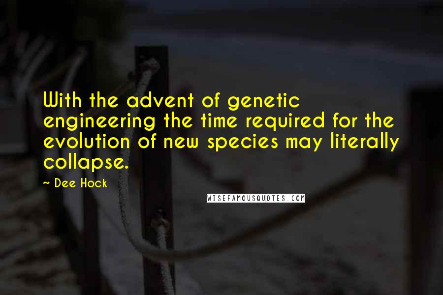 Dee Hock Quotes: With the advent of genetic engineering the time required for the evolution of new species may literally collapse.