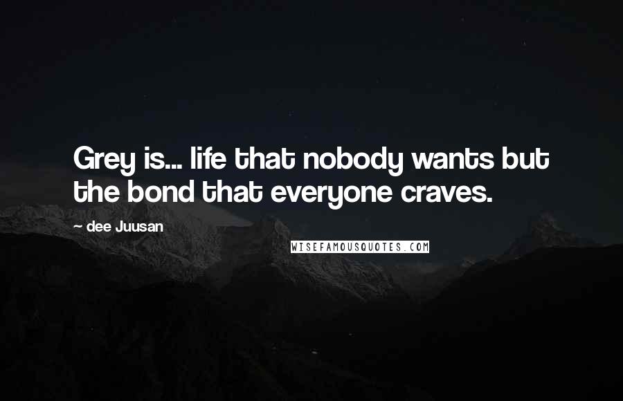 Dee Juusan Quotes: Grey is... life that nobody wants but the bond that everyone craves.