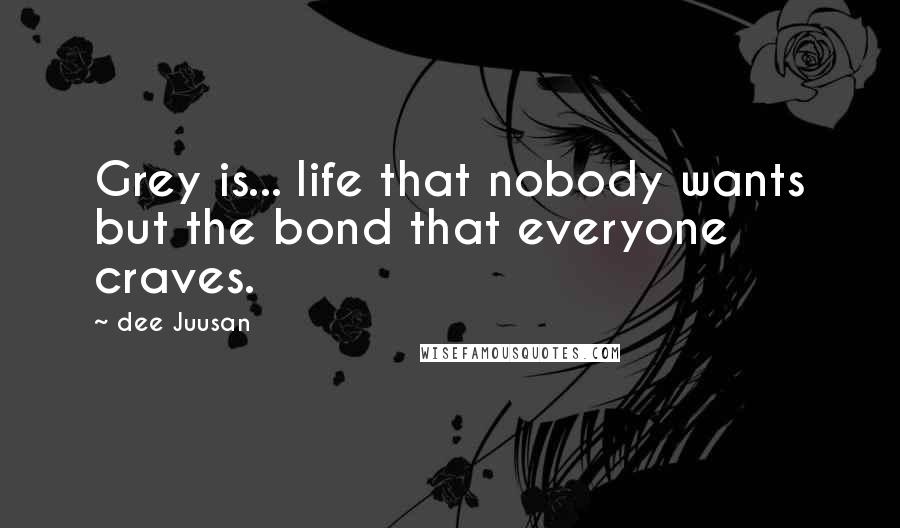 Dee Juusan Quotes: Grey is... life that nobody wants but the bond that everyone craves.