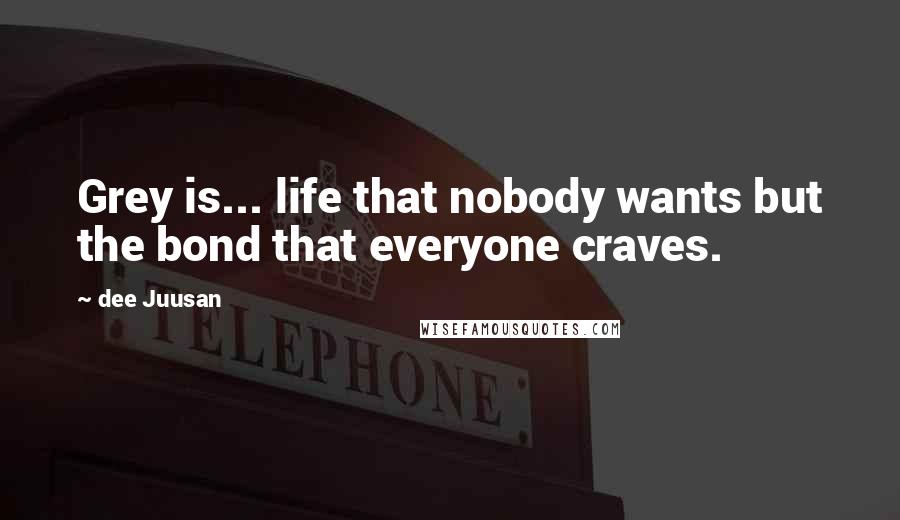 Dee Juusan Quotes: Grey is... life that nobody wants but the bond that everyone craves.