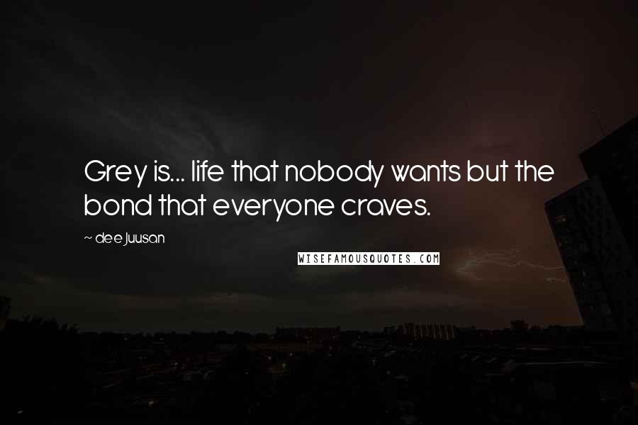 Dee Juusan Quotes: Grey is... life that nobody wants but the bond that everyone craves.