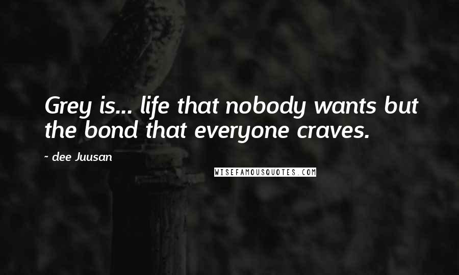 Dee Juusan Quotes: Grey is... life that nobody wants but the bond that everyone craves.