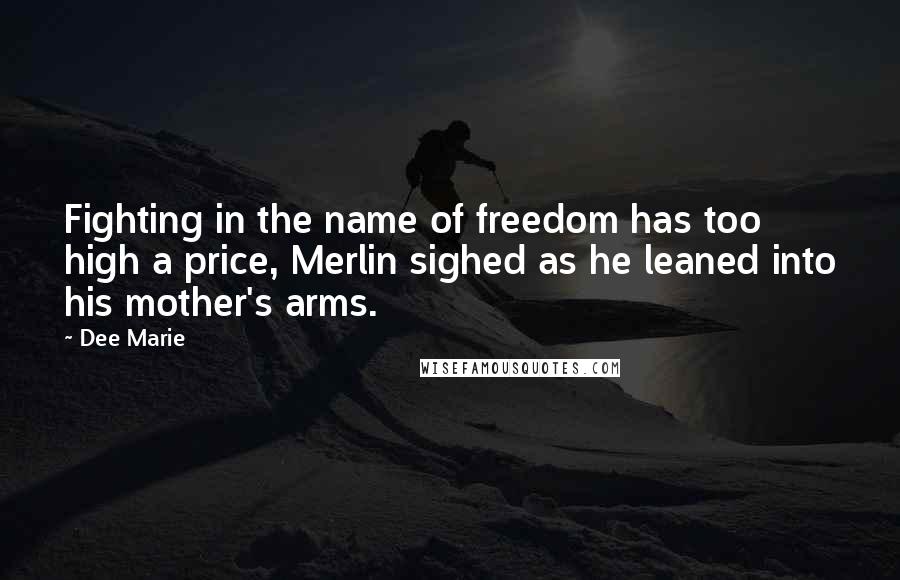Dee Marie Quotes: Fighting in the name of freedom has too high a price, Merlin sighed as he leaned into his mother's arms.