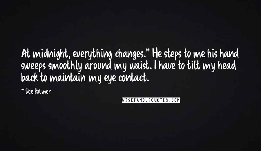 Dee Palmer Quotes: At midnight, everything changes." He steps to me his hand sweeps smoothly around my waist. I have to tilt my head back to maintain my eye contact.