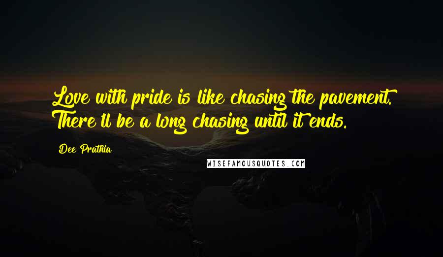 Dee Prathia Quotes: Love with pride is like chasing the pavement. There'll be a long chasing until it ends.