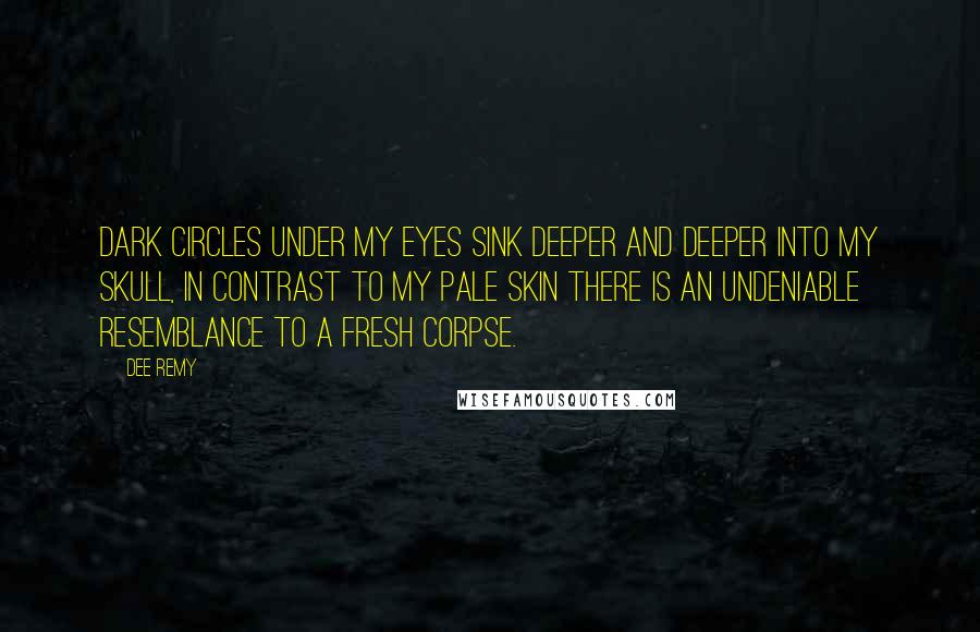 Dee Remy Quotes: Dark circles under my eyes sink deeper and deeper into my skull, in contrast to my pale skin there is an undeniable resemblance to a fresh corpse.