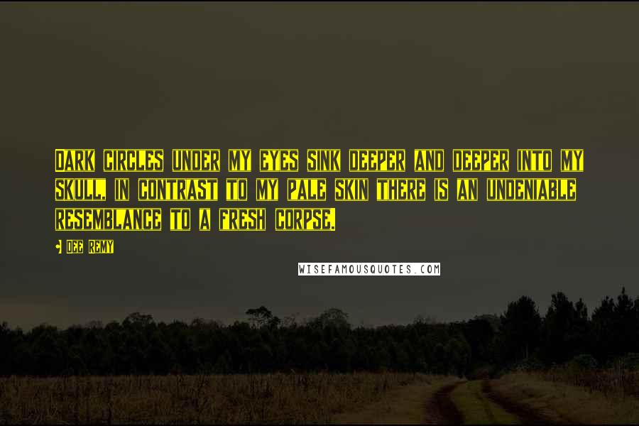 Dee Remy Quotes: Dark circles under my eyes sink deeper and deeper into my skull, in contrast to my pale skin there is an undeniable resemblance to a fresh corpse.