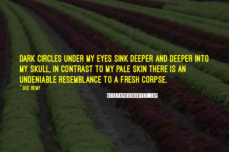 Dee Remy Quotes: Dark circles under my eyes sink deeper and deeper into my skull, in contrast to my pale skin there is an undeniable resemblance to a fresh corpse.