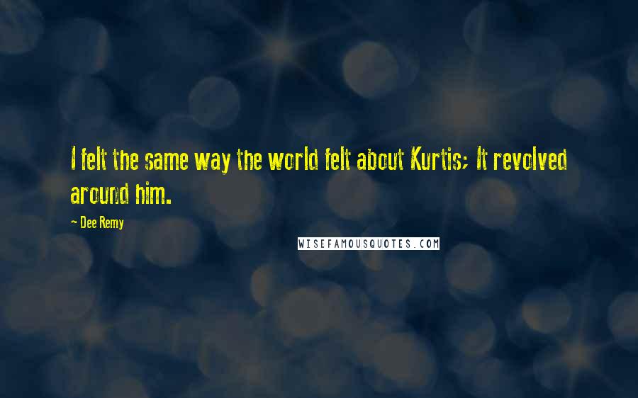 Dee Remy Quotes: I felt the same way the world felt about Kurtis; It revolved around him.
