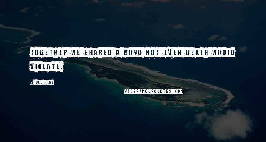 Dee Remy Quotes: Together we shared a bond not even death would violate.