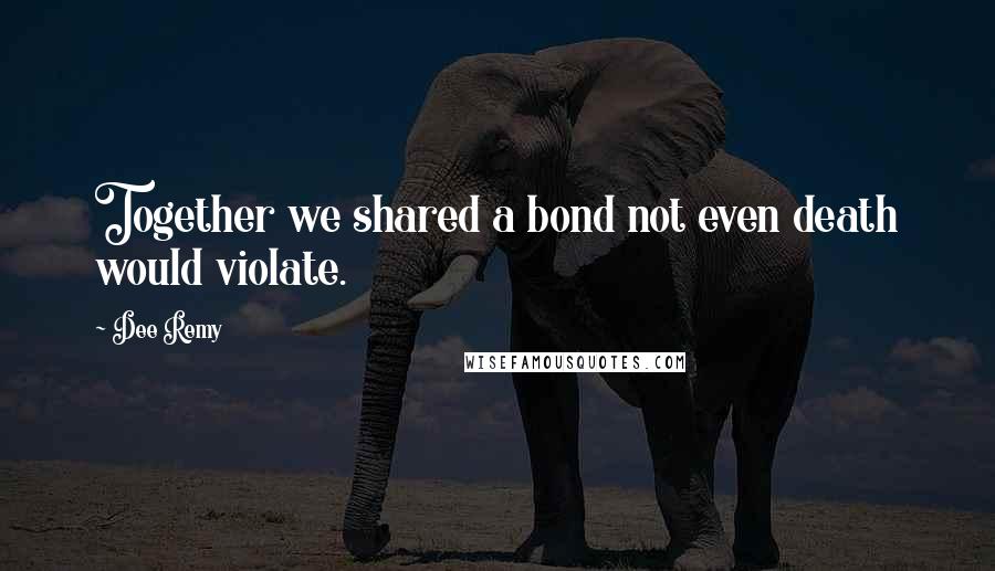 Dee Remy Quotes: Together we shared a bond not even death would violate.