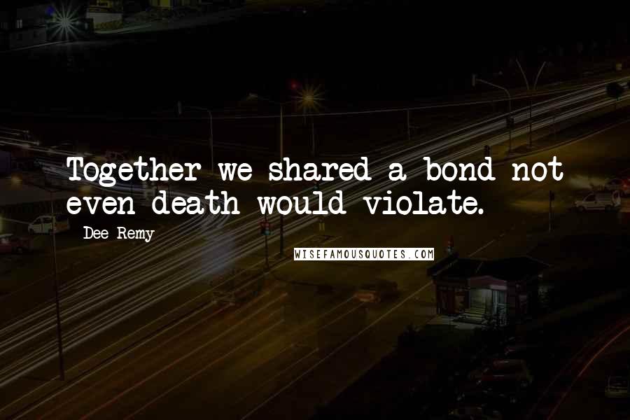 Dee Remy Quotes: Together we shared a bond not even death would violate.