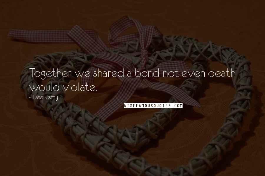 Dee Remy Quotes: Together we shared a bond not even death would violate.