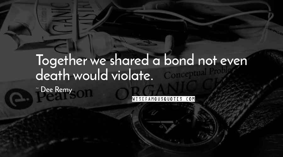 Dee Remy Quotes: Together we shared a bond not even death would violate.