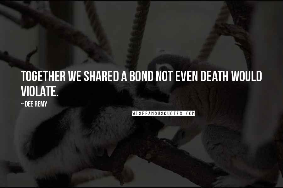 Dee Remy Quotes: Together we shared a bond not even death would violate.