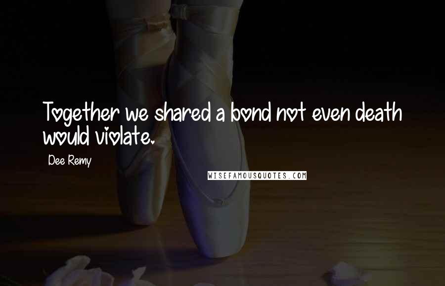Dee Remy Quotes: Together we shared a bond not even death would violate.
