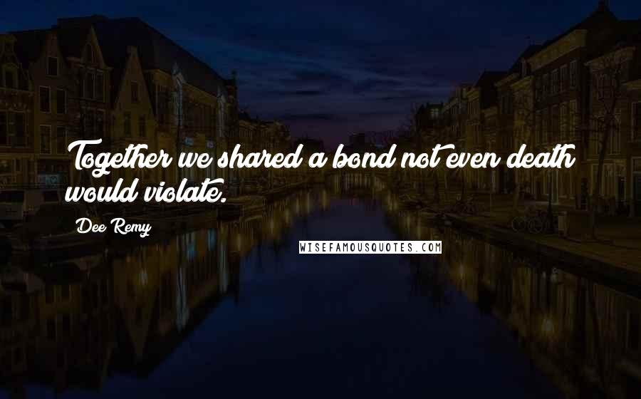 Dee Remy Quotes: Together we shared a bond not even death would violate.