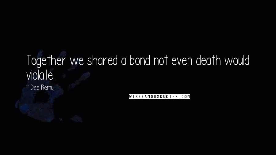 Dee Remy Quotes: Together we shared a bond not even death would violate.