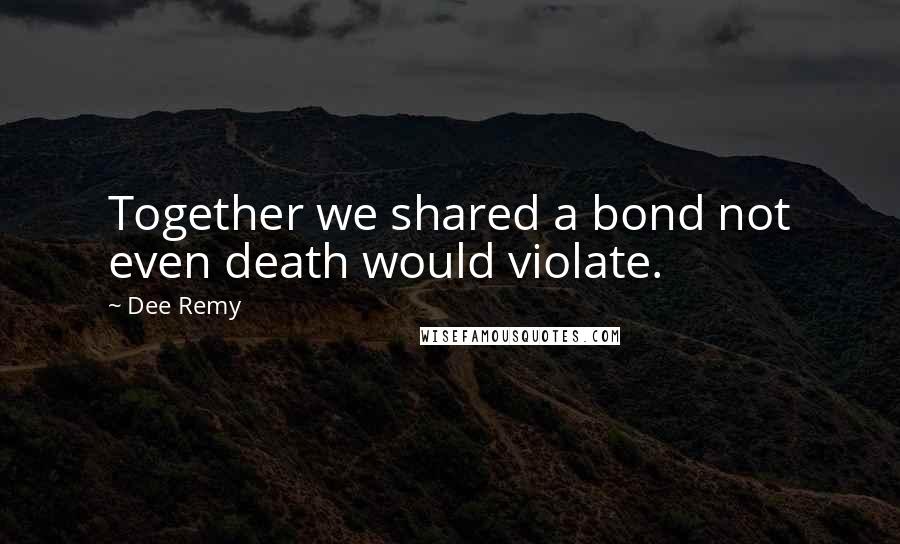 Dee Remy Quotes: Together we shared a bond not even death would violate.