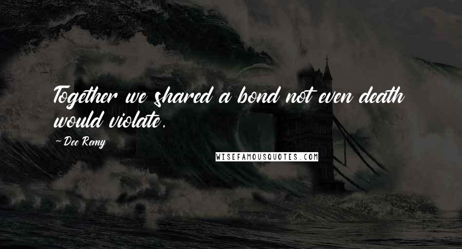 Dee Remy Quotes: Together we shared a bond not even death would violate.