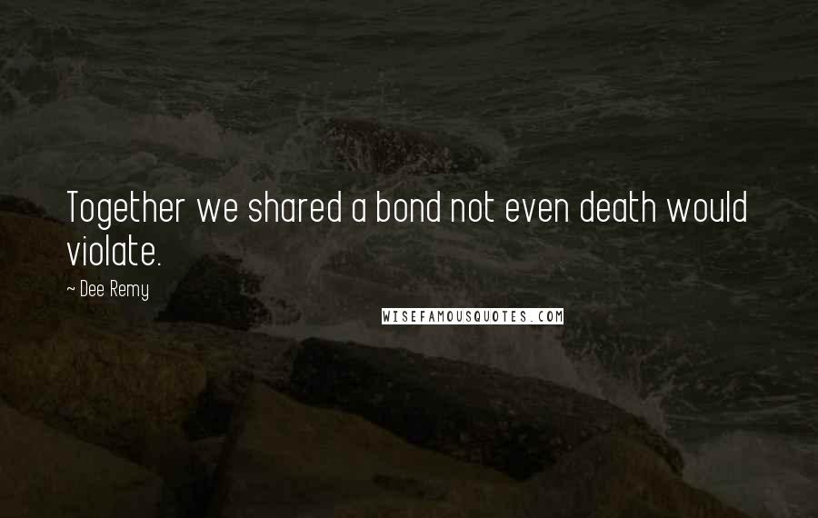 Dee Remy Quotes: Together we shared a bond not even death would violate.