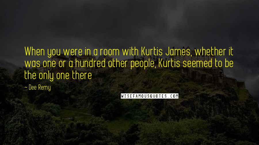 Dee Remy Quotes: When you were in a room with Kurtis James, whether it was one or a hundred other people, Kurtis seemed to be the only one there