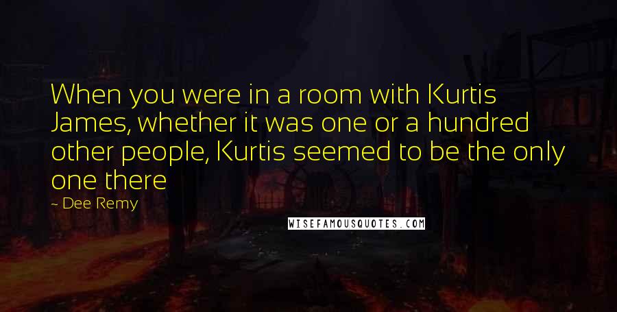 Dee Remy Quotes: When you were in a room with Kurtis James, whether it was one or a hundred other people, Kurtis seemed to be the only one there