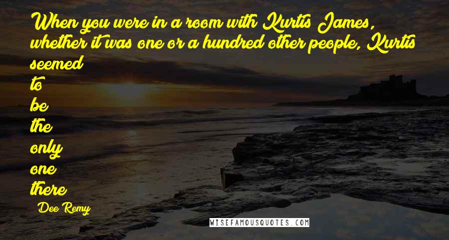 Dee Remy Quotes: When you were in a room with Kurtis James, whether it was one or a hundred other people, Kurtis seemed to be the only one there