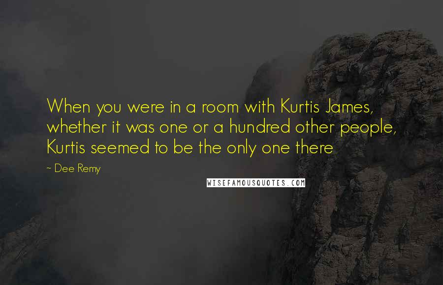 Dee Remy Quotes: When you were in a room with Kurtis James, whether it was one or a hundred other people, Kurtis seemed to be the only one there