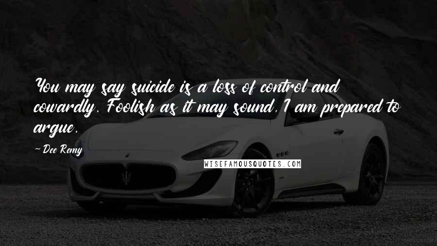 Dee Remy Quotes: You may say suicide is a loss of control and cowardly. Foolish as it may sound, I am prepared to argue.