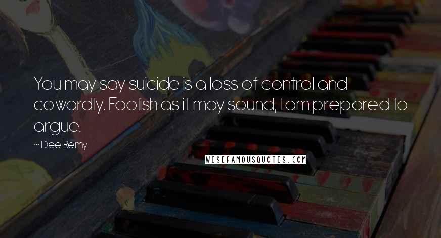 Dee Remy Quotes: You may say suicide is a loss of control and cowardly. Foolish as it may sound, I am prepared to argue.