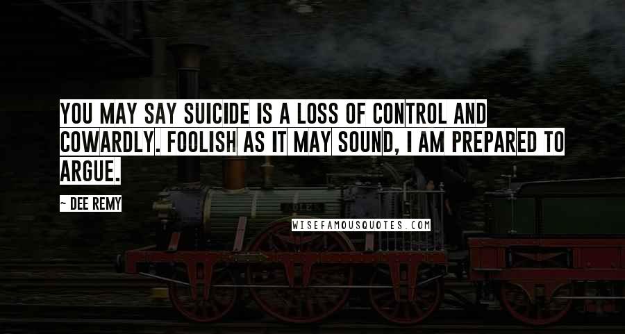 Dee Remy Quotes: You may say suicide is a loss of control and cowardly. Foolish as it may sound, I am prepared to argue.