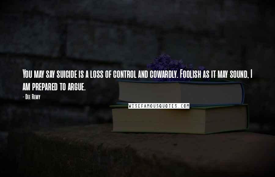 Dee Remy Quotes: You may say suicide is a loss of control and cowardly. Foolish as it may sound, I am prepared to argue.