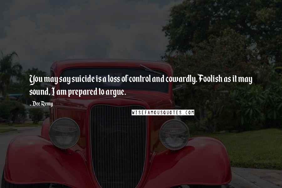 Dee Remy Quotes: You may say suicide is a loss of control and cowardly. Foolish as it may sound, I am prepared to argue.