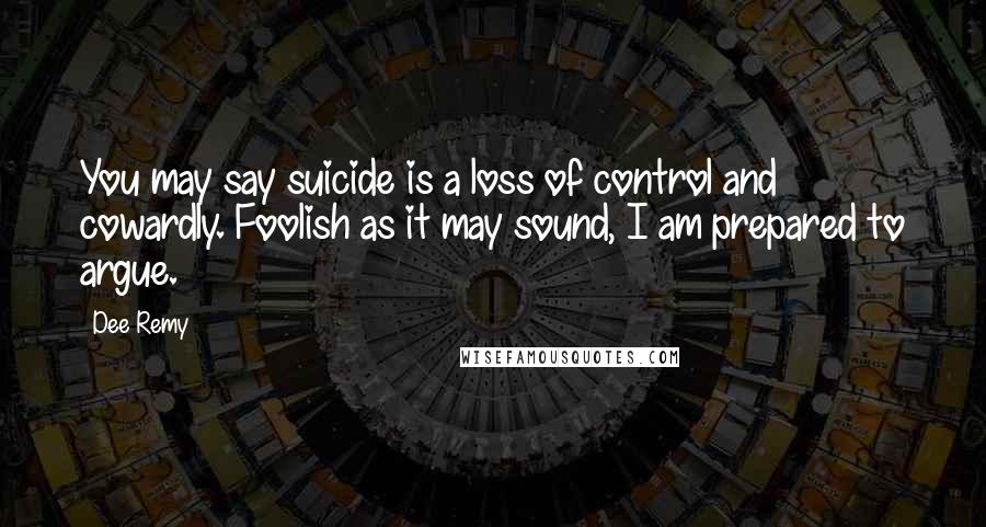 Dee Remy Quotes: You may say suicide is a loss of control and cowardly. Foolish as it may sound, I am prepared to argue.