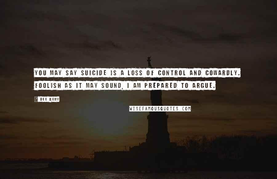 Dee Remy Quotes: You may say suicide is a loss of control and cowardly. Foolish as it may sound, I am prepared to argue.