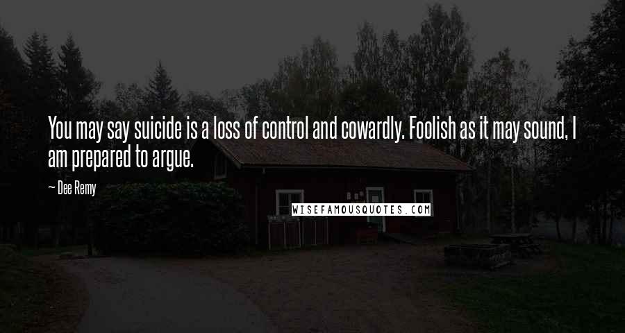 Dee Remy Quotes: You may say suicide is a loss of control and cowardly. Foolish as it may sound, I am prepared to argue.