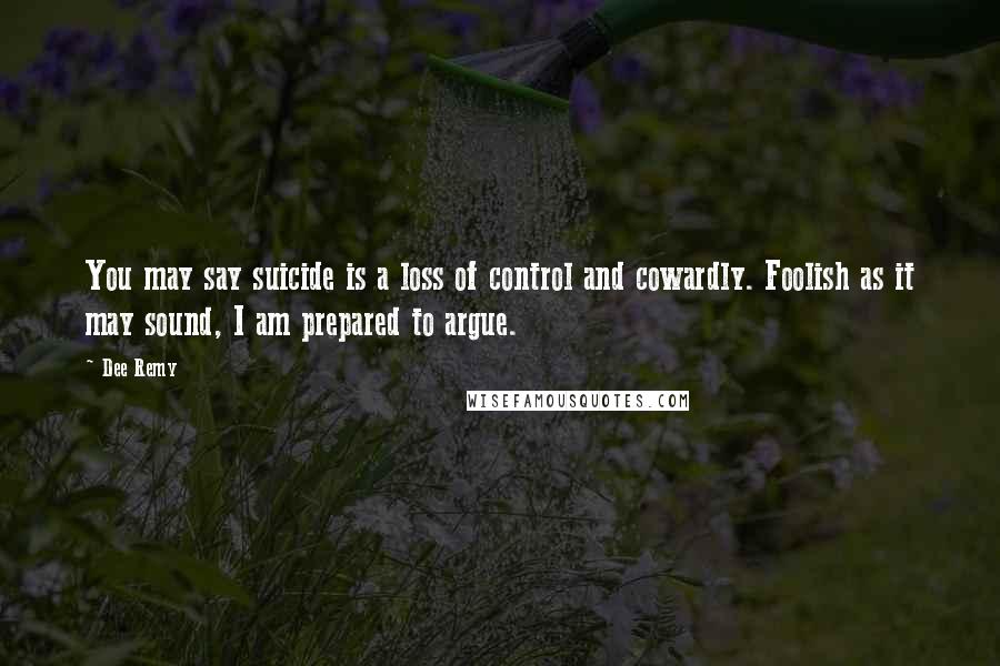 Dee Remy Quotes: You may say suicide is a loss of control and cowardly. Foolish as it may sound, I am prepared to argue.