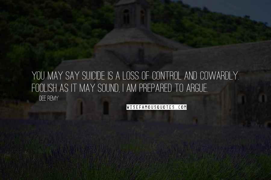 Dee Remy Quotes: You may say suicide is a loss of control and cowardly. Foolish as it may sound, I am prepared to argue.