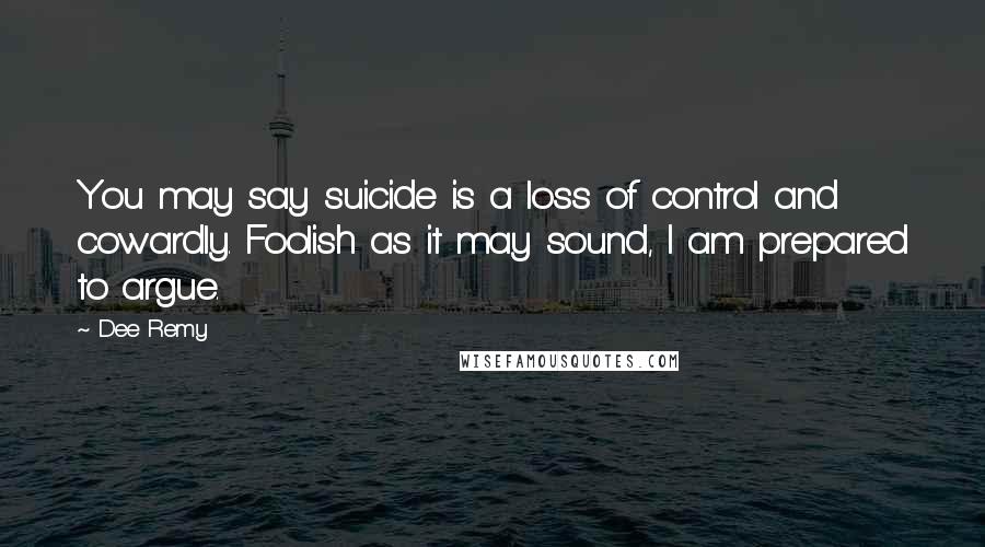 Dee Remy Quotes: You may say suicide is a loss of control and cowardly. Foolish as it may sound, I am prepared to argue.