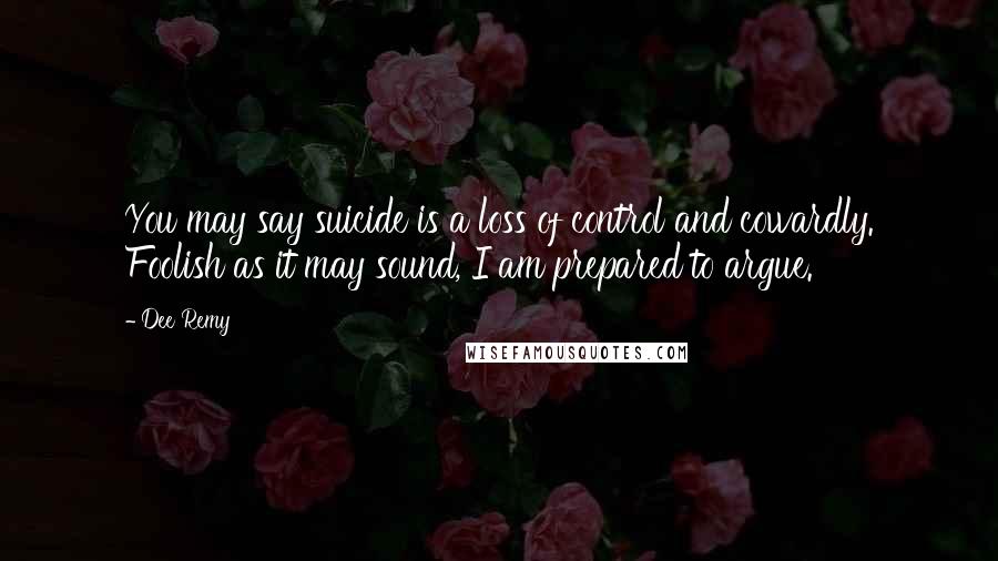 Dee Remy Quotes: You may say suicide is a loss of control and cowardly. Foolish as it may sound, I am prepared to argue.