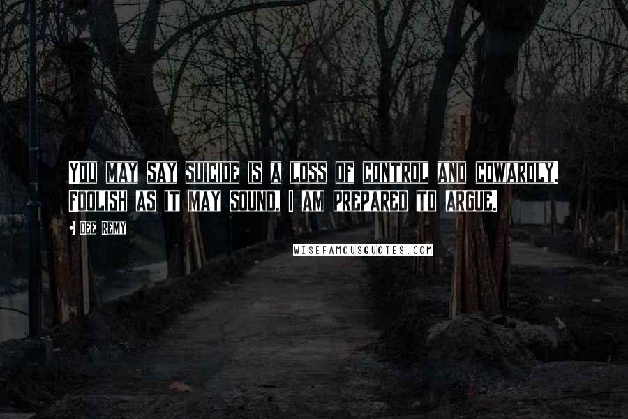 Dee Remy Quotes: You may say suicide is a loss of control and cowardly. Foolish as it may sound, I am prepared to argue.