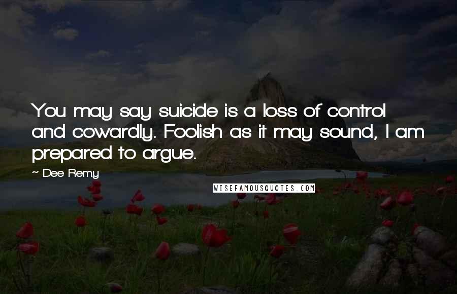 Dee Remy Quotes: You may say suicide is a loss of control and cowardly. Foolish as it may sound, I am prepared to argue.