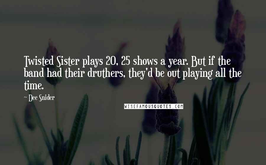 Dee Snider Quotes: Twisted Sister plays 20, 25 shows a year. But if the band had their druthers, they'd be out playing all the time.