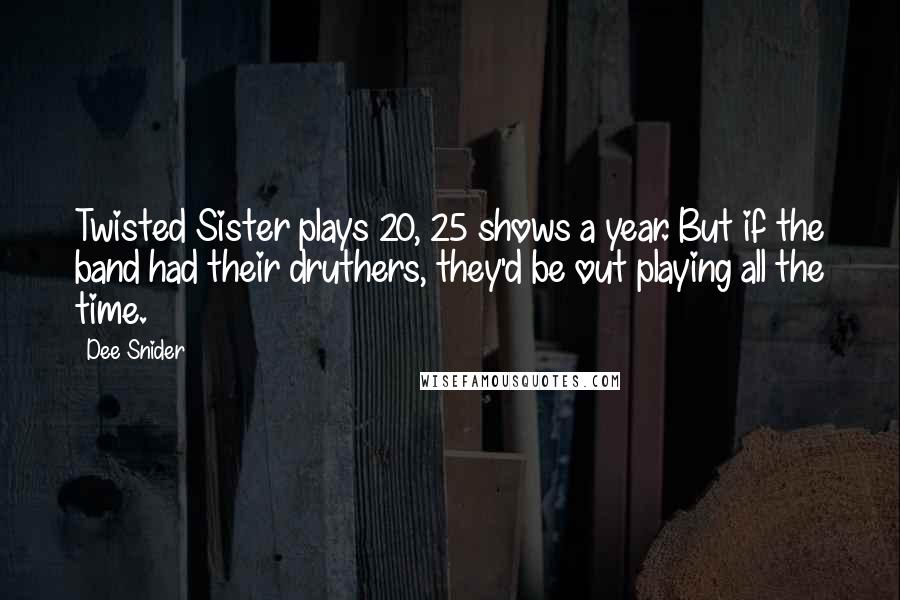 Dee Snider Quotes: Twisted Sister plays 20, 25 shows a year. But if the band had their druthers, they'd be out playing all the time.